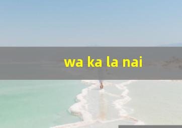 wa ka la nai